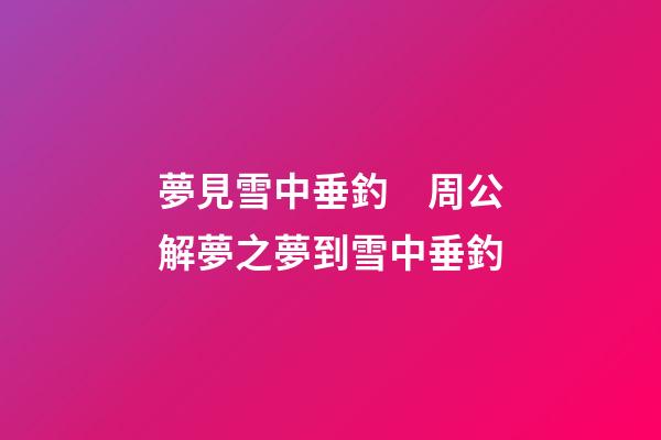 夢見雪中垂釣　周公解夢之夢到雪中垂釣